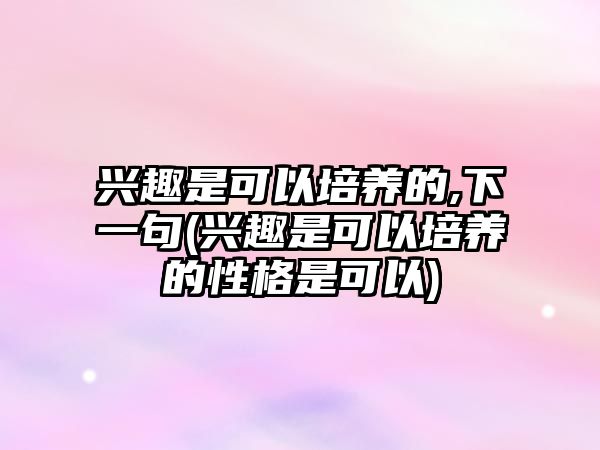 興趣是可以培養(yǎng)的,下一句(興趣是可以培養(yǎng)的性格是可以)