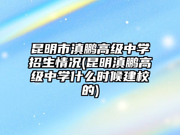 昆明市滇鵬高級(jí)中學(xué)招生情況(昆明滇鵬高級(jí)中學(xué)什么時(shí)候建校的)