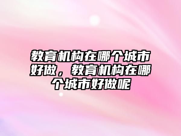 教育機構(gòu)在哪個城市好做，教育機構(gòu)在哪個城市好做呢