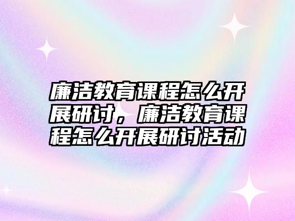 廉潔教育課程怎么開展研討，廉潔教育課程怎么開展研討活動