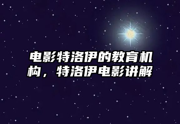 電影特洛伊的教育機(jī)構(gòu)，特洛伊電影講解