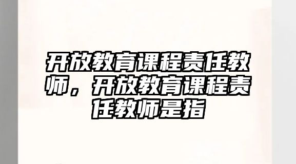 開放教育課程責(zé)任教師，開放教育課程責(zé)任教師是指