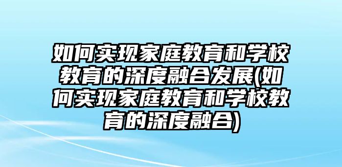 如何實(shí)現(xiàn)家庭教育和學(xué)校教育的深度融合發(fā)展(如何實(shí)現(xiàn)家庭教育和學(xué)校教育的深度融合)