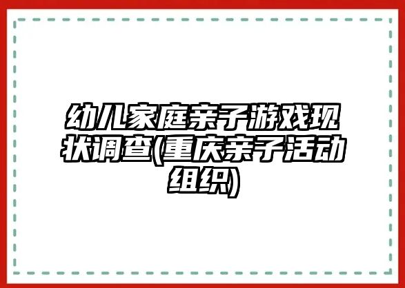 幼兒家庭親子游戲現(xiàn)狀調(diào)查(重慶親子活動組織)