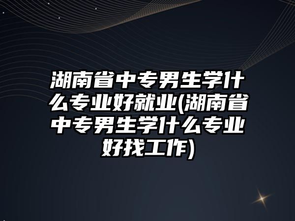 湖南省中專男生學(xué)什么專業(yè)好就業(yè)(湖南省中專男生學(xué)什么專業(yè)好找工作)