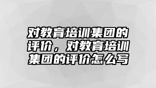 對教育培訓(xùn)集團的評價，對教育培訓(xùn)集團的評價怎么寫