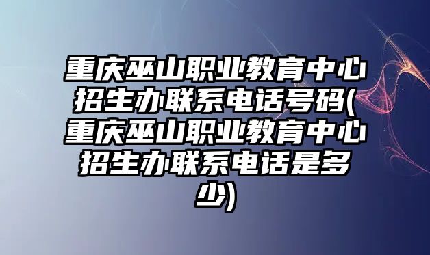 重慶巫山職業(yè)教育中心招生辦聯(lián)系電話號碼(重慶巫山職業(yè)教育中心招生辦聯(lián)系電話是多少)