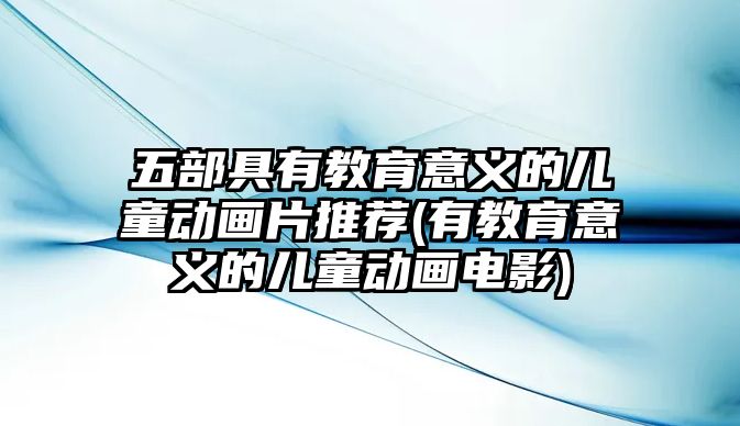 五部具有教育意義的兒童動畫片推薦(有教育意義的兒童動畫電影)