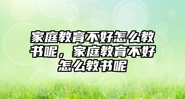 家庭教育不好怎么教書呢，家庭教育不好怎么教書呢