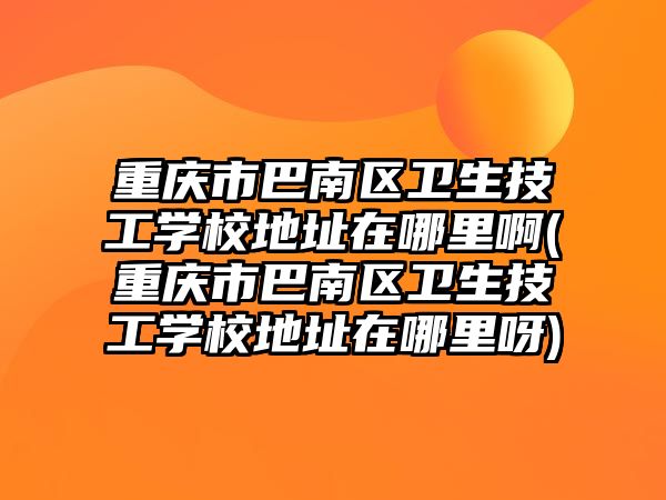 重慶市巴南區(qū)衛(wèi)生技工學(xué)校地址在哪里啊(重慶市巴南區(qū)衛(wèi)生技工學(xué)校地址在哪里呀)