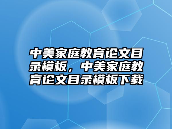 中美家庭教育論文目錄模板，中美家庭教育論文目錄模板下載