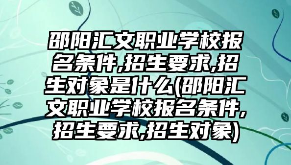 邵陽匯文職業(yè)學(xué)校報(bào)名條件,招生要求,招生對(duì)象是什么(邵陽匯文職業(yè)學(xué)校報(bào)名條件,招生要求,招生對(duì)象)