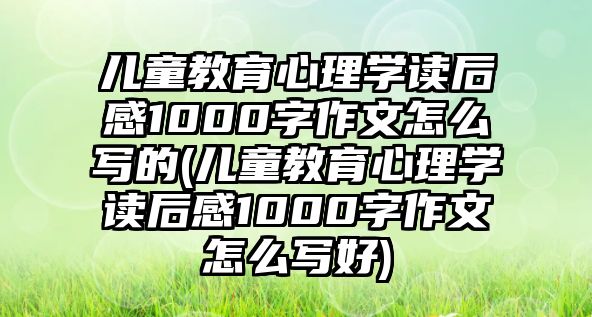 兒童教育心理學(xué)讀后感1000字作文怎么寫的(兒童教育心理學(xué)讀后感1000字作文怎么寫好)