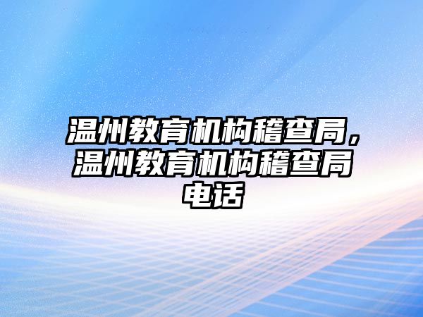 溫州教育機(jī)構(gòu)稽查局，溫州教育機(jī)構(gòu)稽查局電話