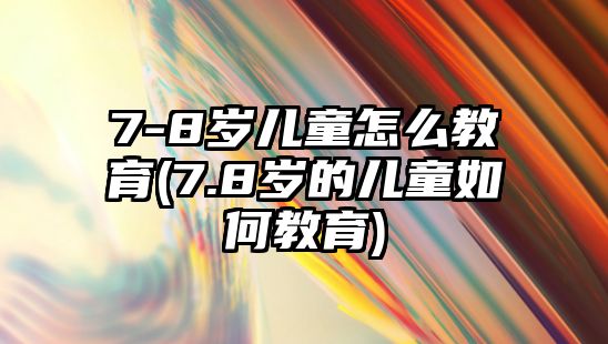 7-8歲兒童怎么教育(7.8歲的兒童如何教育)