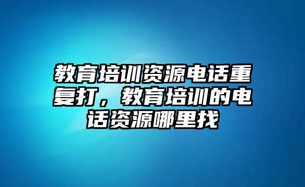 教育培訓(xùn)資源電話重復(fù)打，教育培訓(xùn)的電話資源哪里找