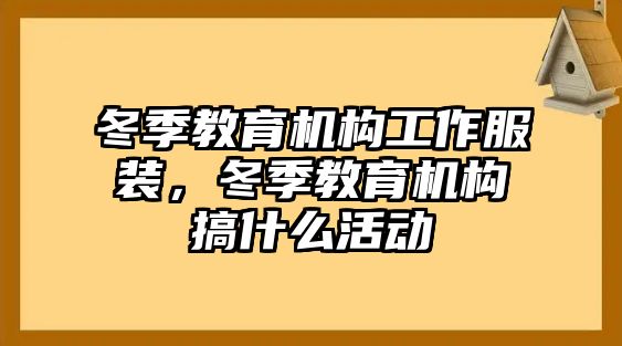 冬季教育機構(gòu)工作服裝，冬季教育機構(gòu)搞什么活動