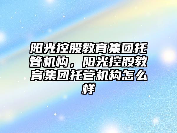 陽光控股教育集團托管機構(gòu)，陽光控股教育集團托管機構(gòu)怎么樣