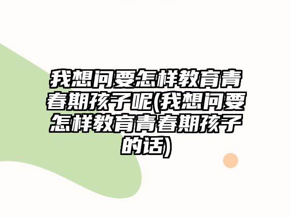 我想問要怎樣教育青春期孩子呢(我想問要怎樣教育青春期孩子的話)