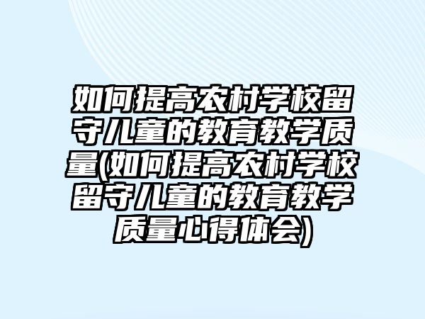 如何提高農(nóng)村學(xué)校留守兒童的教育教學(xué)質(zhì)量(如何提高農(nóng)村學(xué)校留守兒童的教育教學(xué)質(zhì)量心得體會)