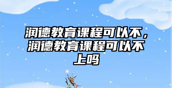 潤德教育課程可以不，潤德教育課程可以不上嗎