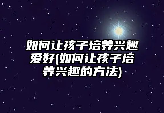 如何讓孩子培養(yǎng)興趣愛好(如何讓孩子培養(yǎng)興趣的方法)