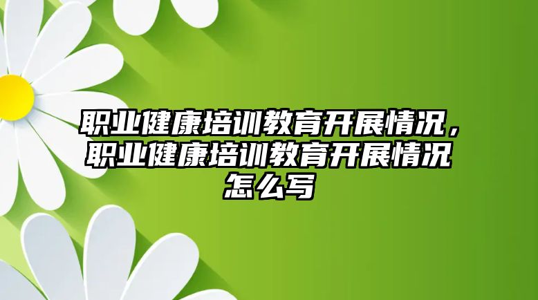 職業(yè)健康培訓(xùn)教育開(kāi)展情況，職業(yè)健康培訓(xùn)教育開(kāi)展情況怎么寫