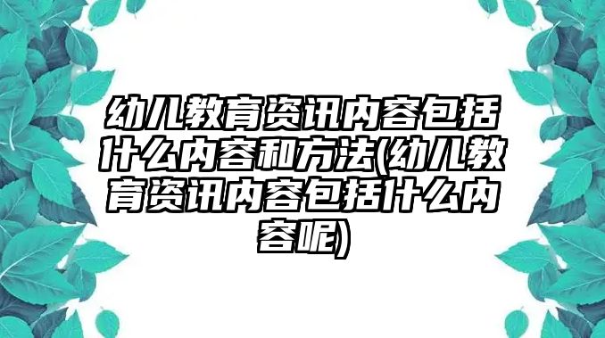 幼兒教育資訊內(nèi)容包括什么內(nèi)容和方法(幼兒教育資訊內(nèi)容包括什么內(nèi)容呢)