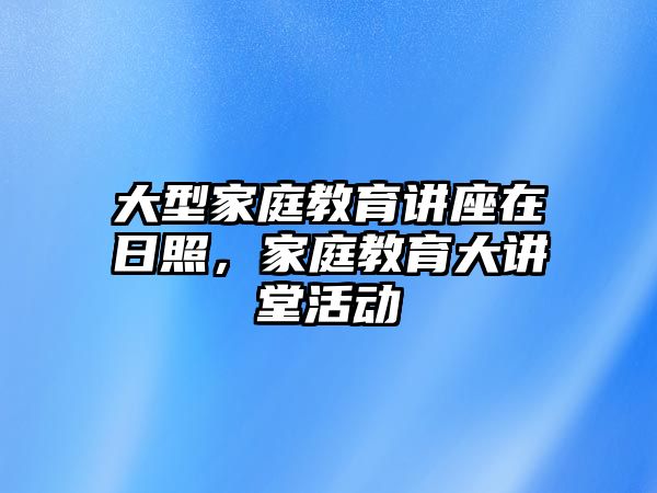 大型家庭教育講座在日照，家庭教育大講堂活動