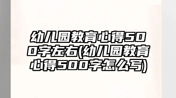 幼兒園教育心得500字左右(幼兒園教育心得500字怎么寫)