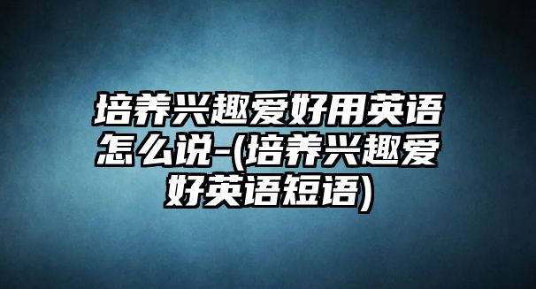 培養(yǎng)興趣愛好用英語怎么說-(培養(yǎng)興趣愛好英語短語)