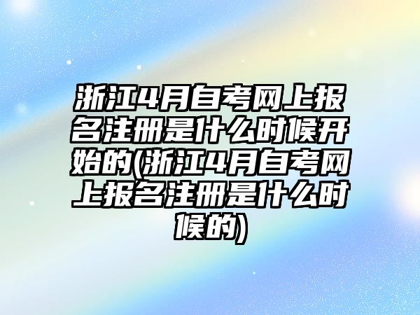 浙江4月自考網(wǎng)上報名注冊是什么時候開始的(浙江4月自考網(wǎng)上報名注冊是什么時候的)