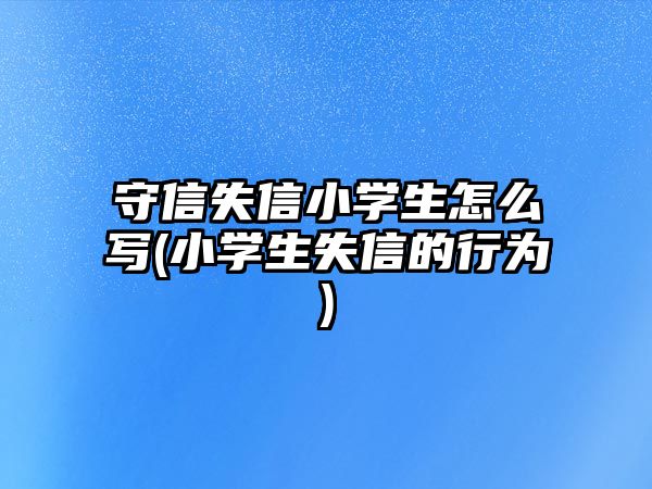 守信失信小學生怎么寫(小學生失信的行為)