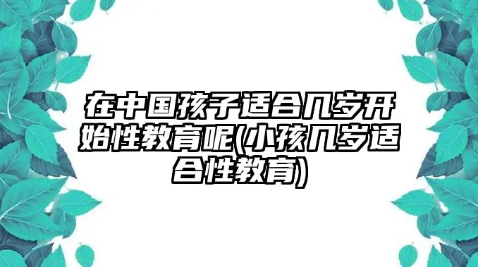 在中國(guó)孩子適合幾歲開(kāi)始性教育呢(小孩幾歲適合性教育)