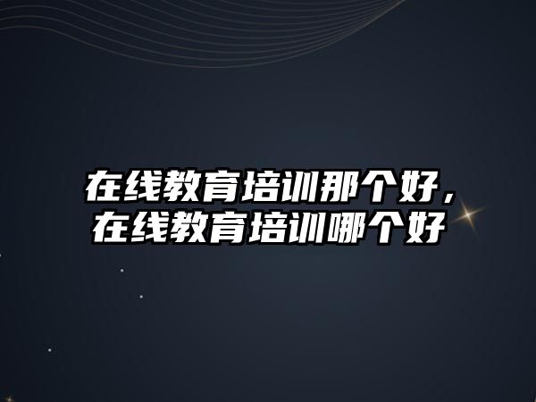 在線教育培訓(xùn)那個(gè)好，在線教育培訓(xùn)哪個(gè)好