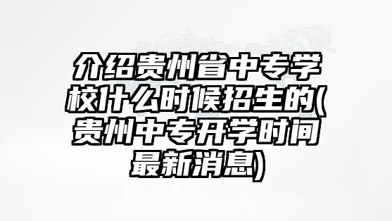 介紹貴州省中專學(xué)校什么時(shí)候招生的(貴州中專開學(xué)時(shí)間最新消息)