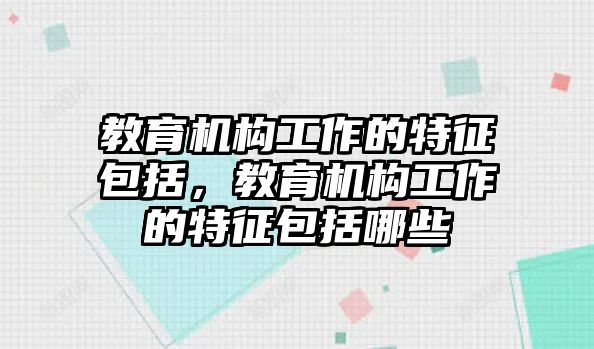 教育機構(gòu)工作的特征包括，教育機構(gòu)工作的特征包括哪些