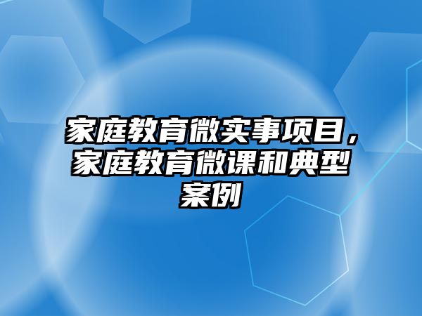 家庭教育微實事項目，家庭教育微課和典型案例