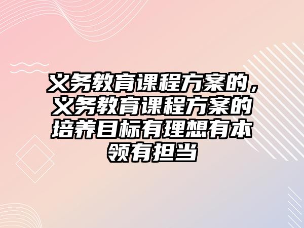 義務(wù)教育課程方案的，義務(wù)教育課程方案的培養(yǎng)目標(biāo)有理想有本領(lǐng)有擔(dān)當(dāng)