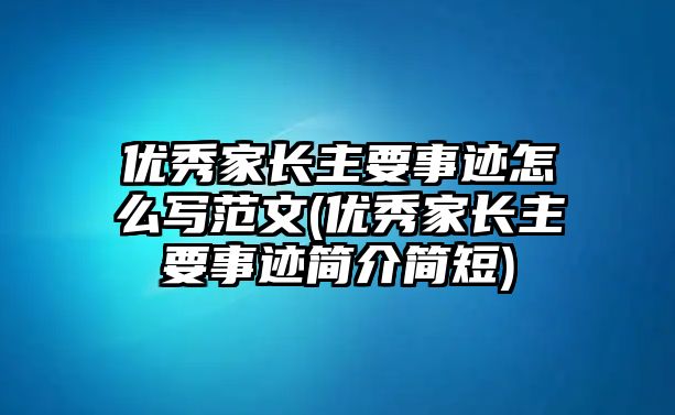 優(yōu)秀家長主要事跡怎么寫范文(優(yōu)秀家長主要事跡簡介簡短)