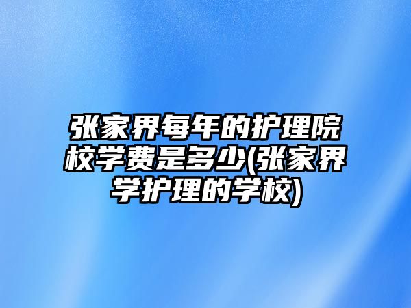 張家界每年的護理院校學(xué)費是多少(張家界學(xué)護理的學(xué)校)