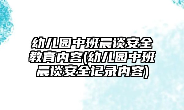 幼兒園中班晨談安全教育內(nèi)容(幼兒園中班晨談安全記錄內(nèi)容)