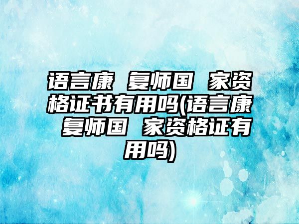 語言康 復(fù)師國 家資格證書有用嗎(語言康 復(fù)師國 家資格證有用嗎)