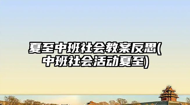 夏至中班社會教案反思(中班社會活動夏至)