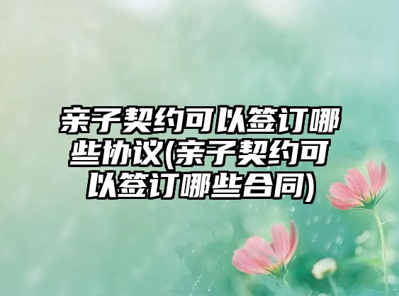 親子契約可以簽訂哪些協(xié)議(親子契約可以簽訂哪些合同)