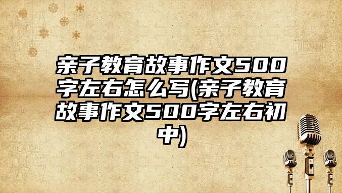 親子教育故事作文500字左右怎么寫(親子教育故事作文500字左右初中)