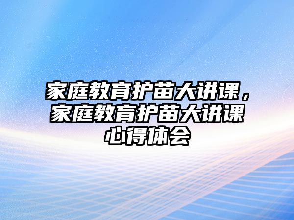 家庭教育護(hù)苗大講課，家庭教育護(hù)苗大講課心得體會