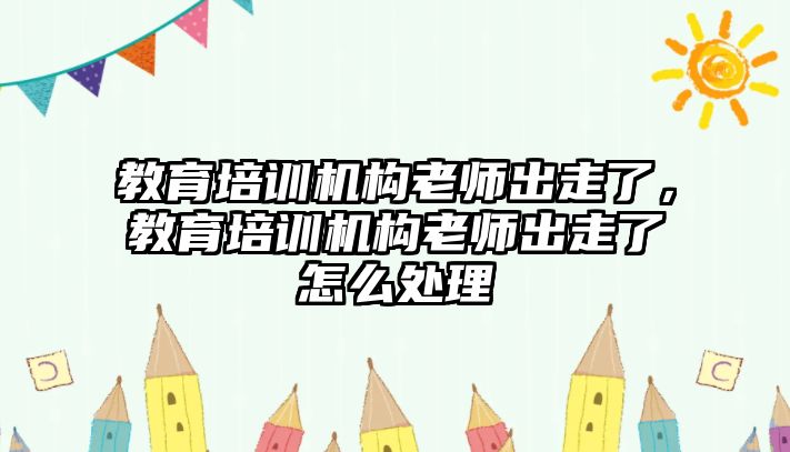 教育培訓(xùn)機(jī)構(gòu)老師出走了，教育培訓(xùn)機(jī)構(gòu)老師出走了怎么處理