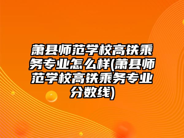 蕭縣師范學校高鐵乘務(wù)專業(yè)怎么樣(蕭縣師范學校高鐵乘務(wù)專業(yè)分數(shù)線)