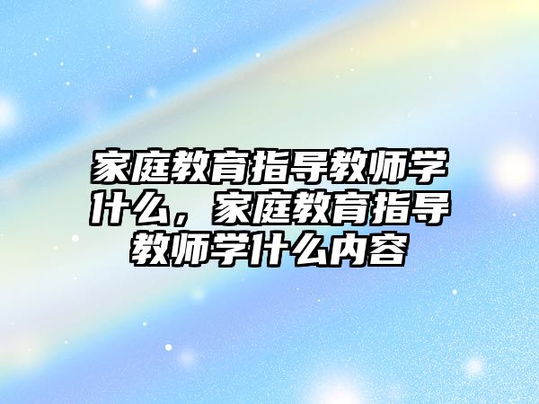 家庭教育指導教師學什么，家庭教育指導教師學什么內容